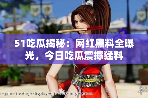 51吃瓜揭秘：網(wǎng)紅黑料全曝光，今日吃瓜震撼猛料