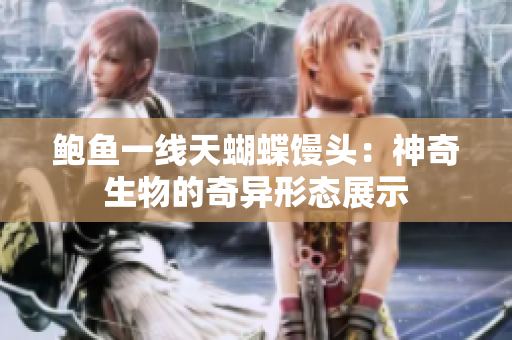 鮑魚一線天蝴蝶饅頭：神奇生物的奇異形態(tài)展示