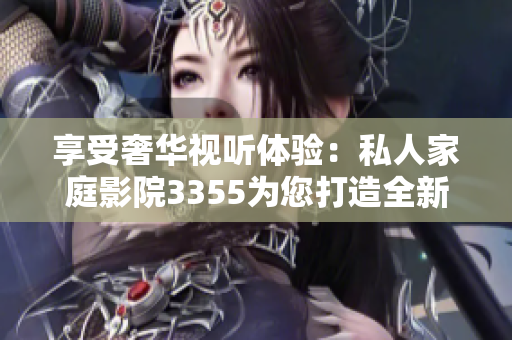 享受奢華視聽體驗(yàn)：私人家庭影院3355為您打造全新電影享受