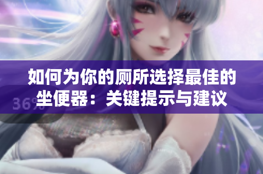 如何為你的廁所選擇最佳的坐便器：關(guān)鍵提示與建議