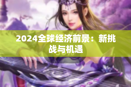2024全球經(jīng)濟前景：新挑戰(zhàn)與機遇