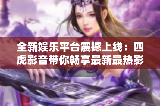 全新娛樂平臺震撼上線：四虎影音帶你暢享最新最熱影視資源！