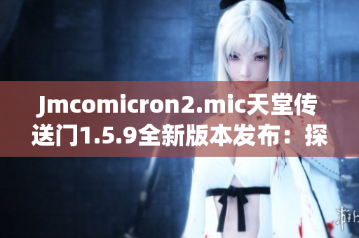Jmcomicron2.mic天堂傳送門1.5.9全新版本發(fā)布：探尋未知世界