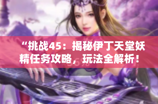 “挑戰(zhàn)45：揭秘伊丁天堂妖精任務攻略，玩法全解析！”