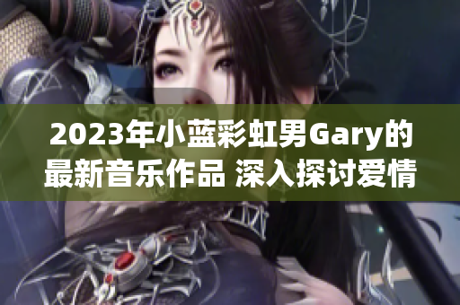2023年小藍(lán)彩虹男Gary的最新音樂作品 深入探討愛情與成長的旅程