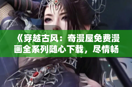 《穿越古風：奇漫屋免費漫畫全系列隨心下載，盡情暢游古代仙俠世界！》