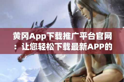 黃岡App下載推廣平臺官網(wǎng)：讓您輕松下載最新APP的專業(yè)平臺