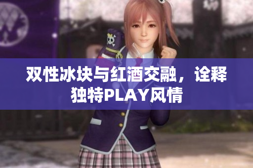雙性冰塊與紅酒交融，詮釋獨(dú)特PLAY風(fēng)情