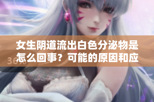 女生陰道流出白色分泌物是怎么回事？可能的原因和應(yīng)對方法簡介