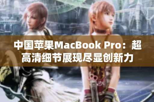 中國蘋果MacBook Pro：超高清細(xì)節(jié)展現(xiàn)盡顯創(chuàng)新力