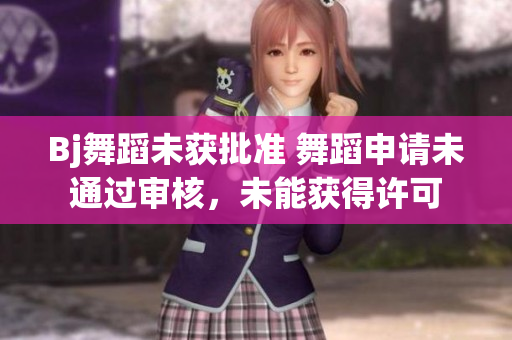Bj舞蹈未獲批準(zhǔn) 舞蹈申請(qǐng)未通過(guò)審核，未能獲得許可