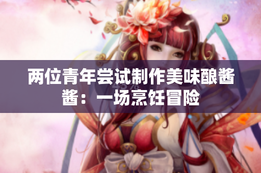 兩位青年嘗試制作美味釀醬醬：一場烹飪冒險