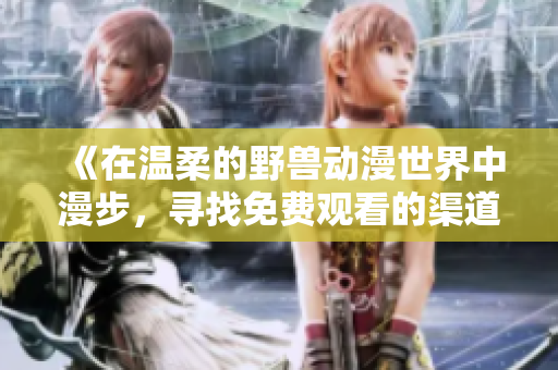 《在溫柔的野獸動漫世界中漫步，尋找免費觀看的渠道和方法》