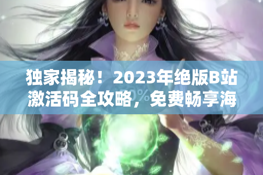 獨(dú)家揭秘！2023年絕版B站激活碼全攻略，免費(fèi)暢享海量高質(zhì)量?jī)?nèi)容！