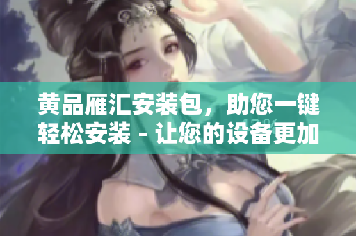 黃品雁匯安裝包，助您一鍵輕松安裝 - 讓您的設(shè)備更加便捷與高效
