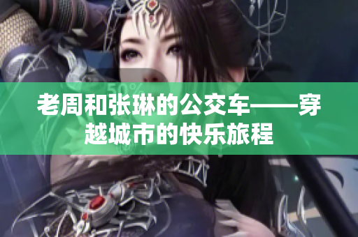老周和張琳的公交車——穿越城市的快樂(lè)旅程