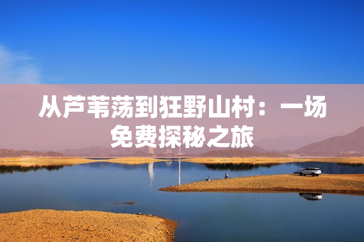 從蘆葦蕩到狂野山村：一場免費探秘之旅
