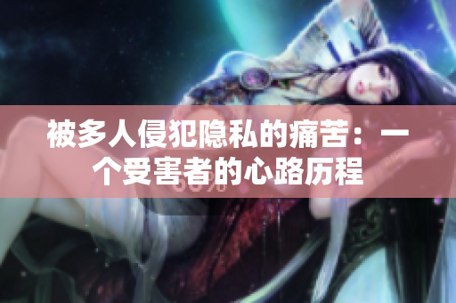 被多人侵犯隱私的痛苦：一個(gè)受害者的心路歷程