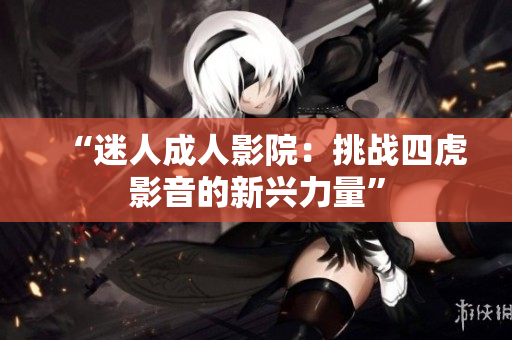 “迷人成人影院：挑戰(zhàn)四虎影音的新興力量”