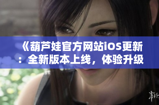《葫蘆娃官方網(wǎng)站iOS更新：全新版本上線，體驗升級！》