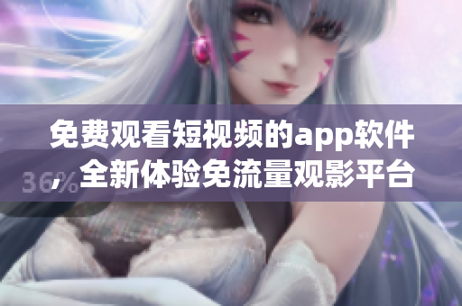 免費(fèi)觀看短視頻的app軟件，全新體驗(yàn)免流量觀影平臺(tái)
