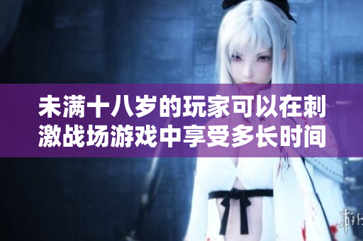 未滿十八歲的玩家可以在刺激戰(zhàn)場游戲中享受多長時間？
