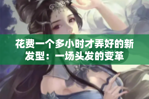 花費(fèi)一個(gè)多小時(shí)才弄好的新發(fā)型：一場頭發(fā)的變革