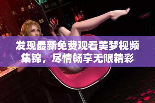 發(fā)現(xiàn)最新免費(fèi)觀看美夢(mèng)視頻集錦，盡情暢享無(wú)限精彩