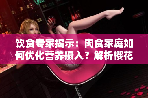 飲食專家揭示：肉食家庭如何優(yōu)化營養(yǎng)攝入？解析櫻花報告中的關(guān)鍵建議