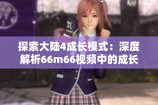 探索大陸4成長(zhǎng)模式：深度解析66m66視頻中的成長(zhǎng)秘籍