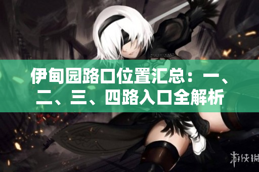 伊甸園路口位置匯總：一、二、三、四路入口全解析