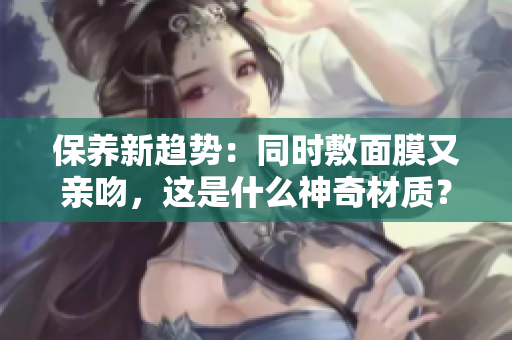 保養(yǎng)新趨勢(shì)：同時(shí)敷面膜又親吻，這是什么神奇材質(zhì)？