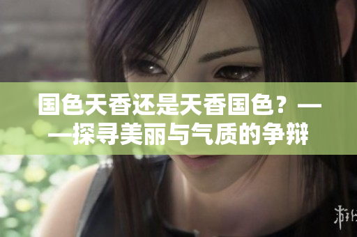 國(guó)色天香還是天香國(guó)色？——探尋美麗與氣質(zhì)的爭(zhēng)辯