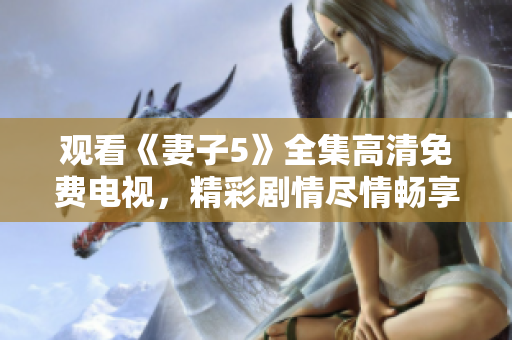 觀看《妻子5》全集高清免費(fèi)電視，精彩劇情盡情暢享