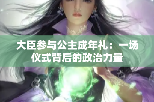 大臣參與公主成年禮：一場(chǎng)儀式背后的政治力量