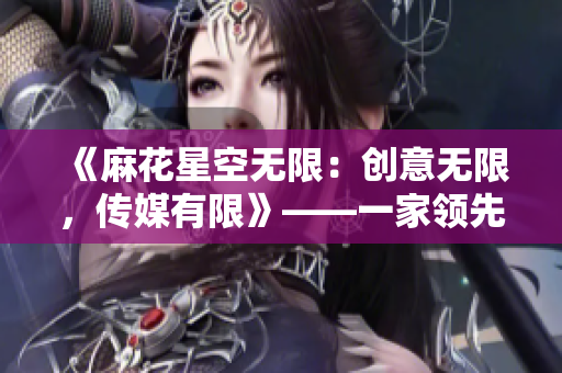 《麻花星空無限：創(chuàng)意無限，傳媒有限》——一家領(lǐng)先的傳媒制作公司的故事