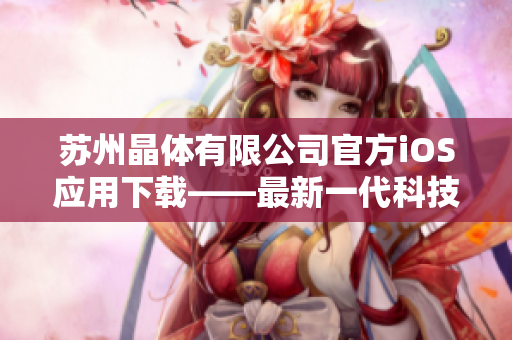 蘇州晶體有限公司官方iOS應用下載——最新一代科技，晶瑩剔透的體驗
