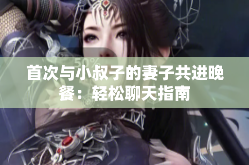 首次與小叔子的妻子共進(jìn)晚餐：輕松聊天指南