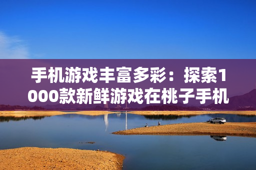 手機游戲豐富多彩：探索1000款新鮮游戲在桃子手機上的移植