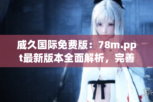 威久國際免費版：78m.ppt最新版本全面解析，完善功能與優(yōu)勢詳解