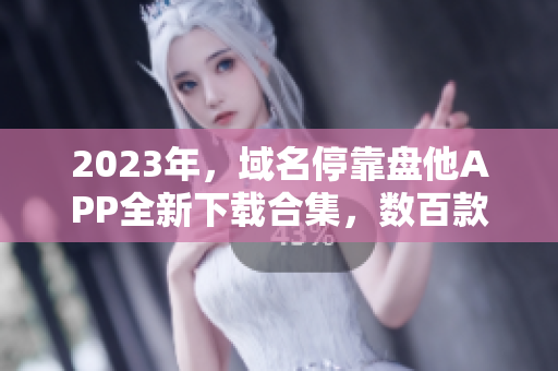 2023年，域名?？勘P(pán)他APP全新下載合集，數(shù)百款應(yīng)用等你體驗(yàn)！