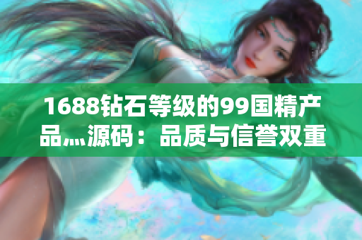1688鉆石等級(jí)的99國(guó)精產(chǎn)品灬源碼：品質(zhì)與信譽(yù)雙重保障