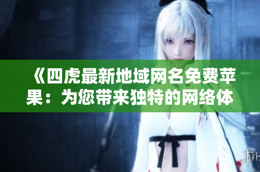 《四虎最新地域網(wǎng)名免費(fèi)蘋果：為您帶來(lái)獨(dú)特的網(wǎng)絡(luò)體驗(yàn)》