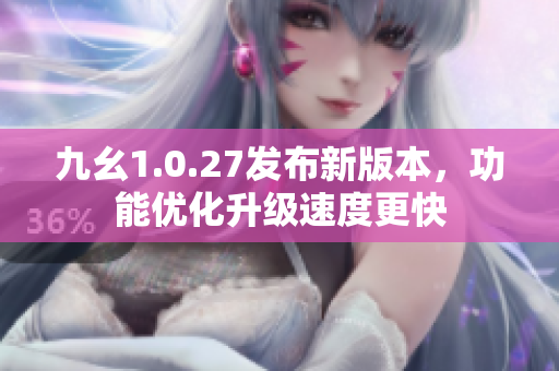 九幺1.0.27發(fā)布新版本，功能優(yōu)化升級(jí)速度更快