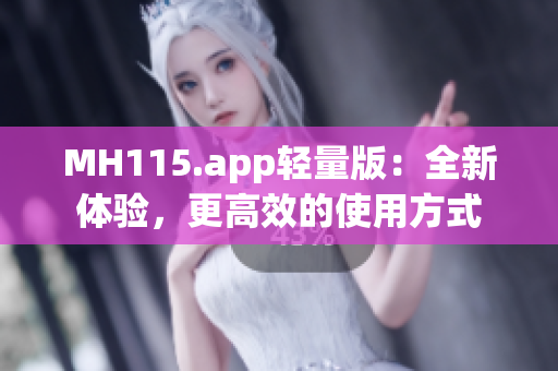 MH115.app輕量版：全新體驗(yàn)，更高效的使用方式