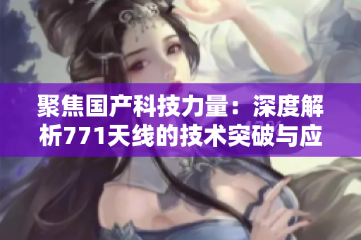 聚焦國產(chǎn)科技力量：深度解析771天線的技術(shù)突破與應(yīng)用前景