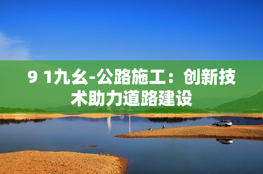 9 1九幺-公路施工：創(chuàng)新技術(shù)助力道路建設(shè)