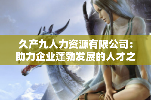 久產(chǎn)九人力資源有限公司：助力企業(yè)蓬勃發(fā)展的人才之泉