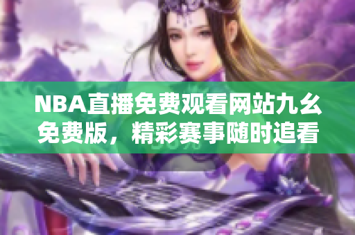 NBA直播免費(fèi)觀看網(wǎng)站九幺免費(fèi)版，精彩賽事隨時(shí)追看