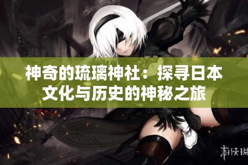 神奇的琉璃神社：探尋日本文化與歷史的神秘之旅